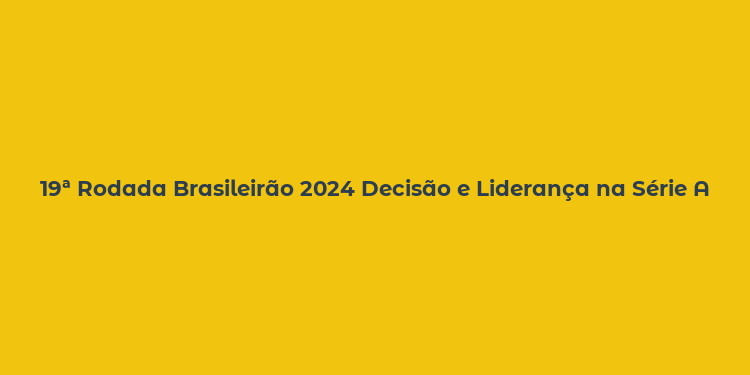 19ª Rodada Brasileirão 2024 Decisão e Liderança na Série A