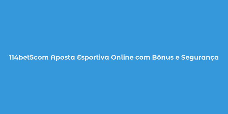 114bet5com Aposta Esportiva Online com Bônus e Segurança