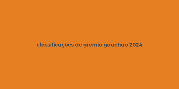 classificações de grêmio gauchao 2024