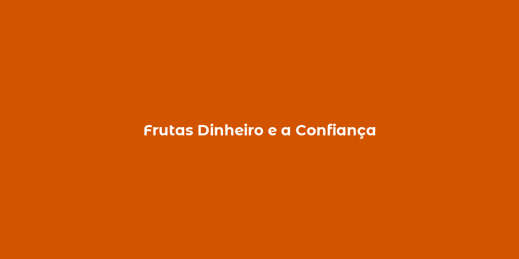 Frutas Dinheiro e a Confiança