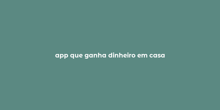 app que ganha dinheiro em casa