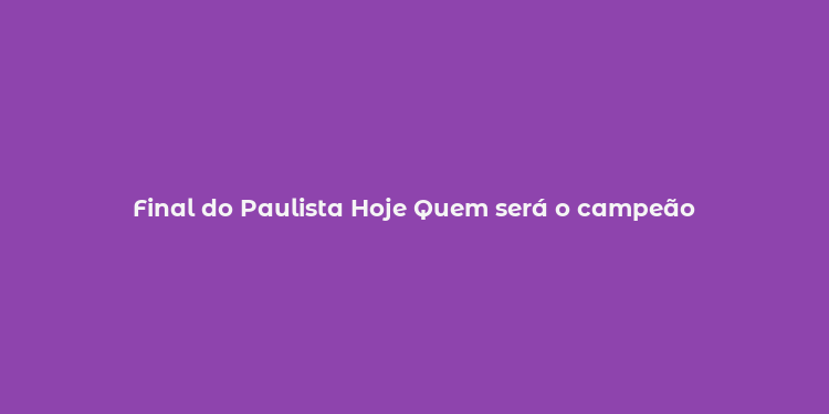 Final do Paulista Hoje Quem será o campeão