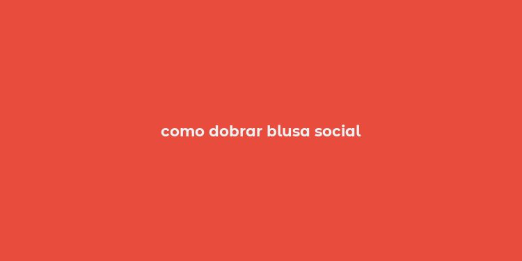 como dobrar blusa social