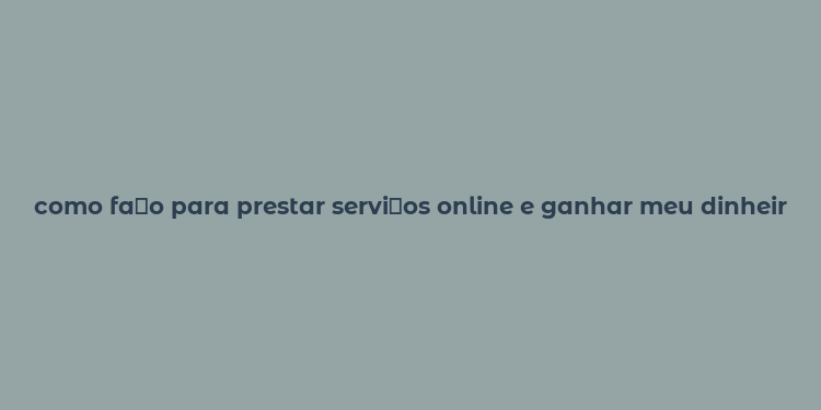 como fa？o para prestar servi？os online e ganhar meu dinheiro