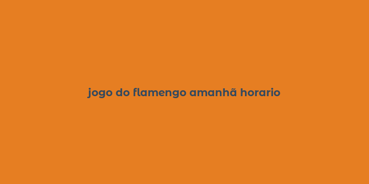 jogo do flamengo amanhã horario