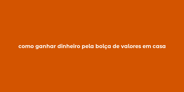 como ganhar dinheiro pela bolça de valores em casa