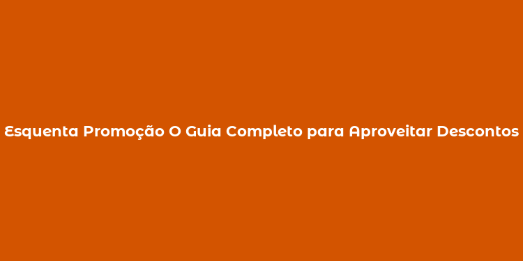 Esquenta Promoção O Guia Completo para Aproveitar Descontos Antecipados