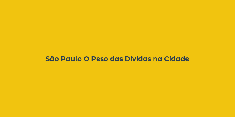 São Paulo O Peso das Dívidas na Cidade