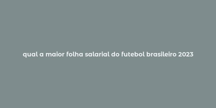 qual a maior folha salarial do futebol brasileiro 2023