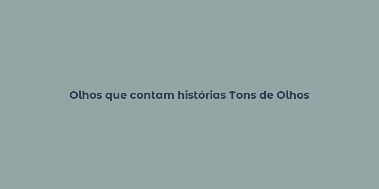 Olhos que contam histórias Tons de Olhos