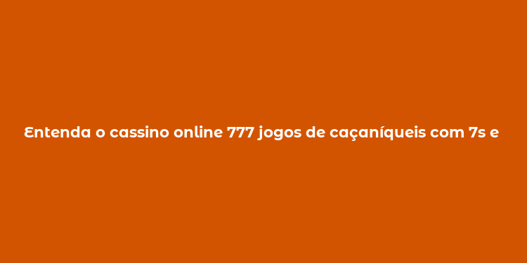 Entenda o cassino online 777 jogos de caçaníqueis com 7s e bônus