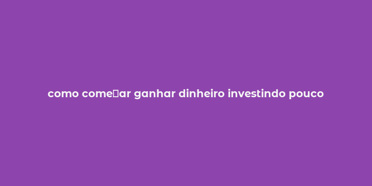 como come？ar ganhar dinheiro investindo pouco