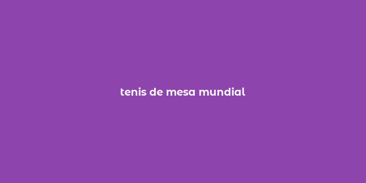 tenis de mesa mundial