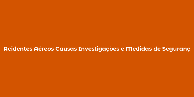 Acidentes Aéreos Causas Investigações e Medidas de Segurança