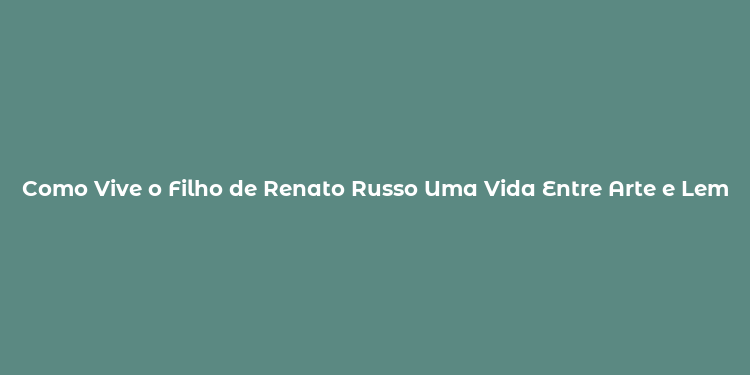 Como Vive o Filho de Renato Russo Uma Vida Entre Arte e Lembranças