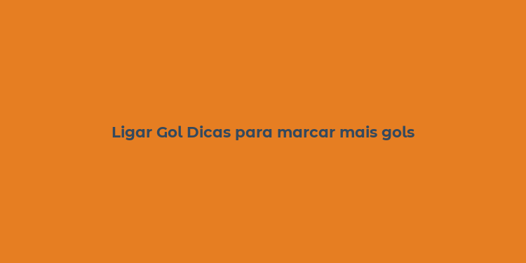 Ligar Gol Dicas para marcar mais gols