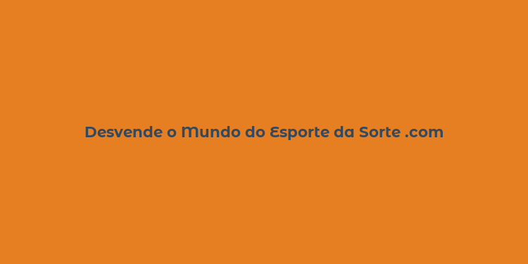 Desvende o Mundo do Esporte da Sorte .com