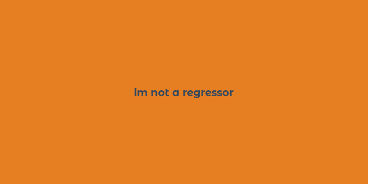 im not a regressor