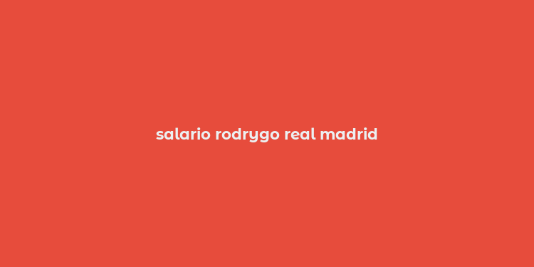 salario rodrygo real madrid