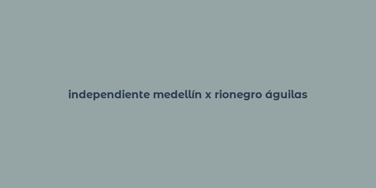 independiente medellín x rionegro águilas