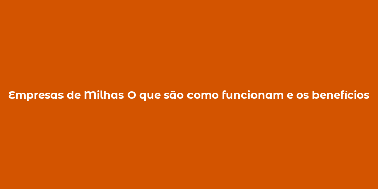 Empresas de Milhas O que são como funcionam e os benefícios