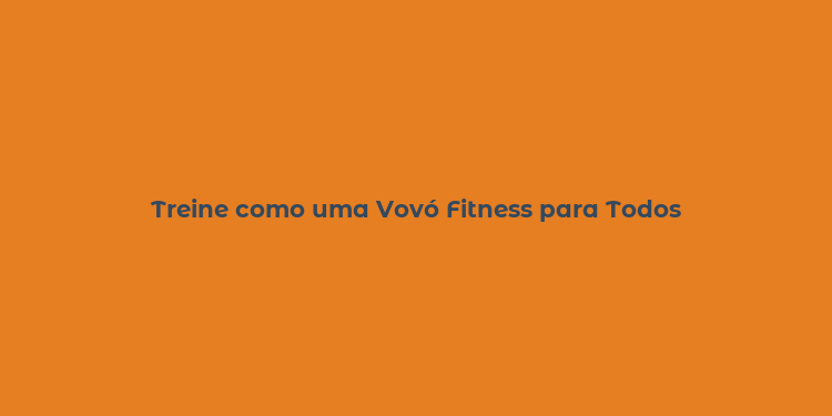 Treine como uma Vovó Fitness para Todos