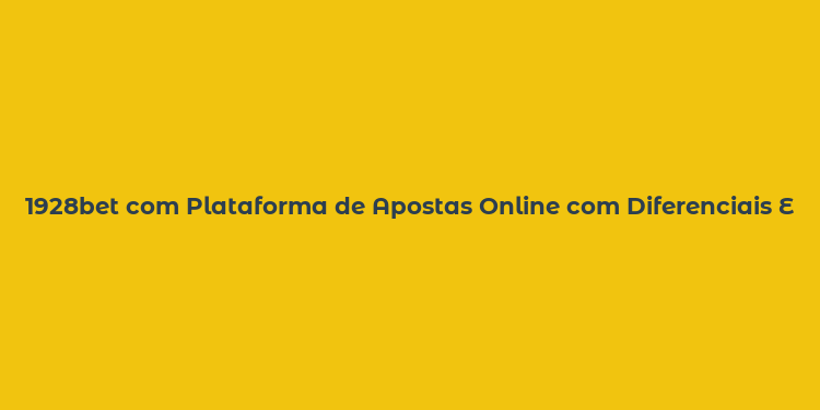 1928bet com Plataforma de Apostas Online com Diferenciais Exclusivos