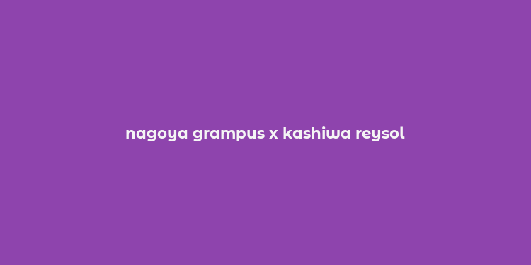 nagoya grampus x kashiwa reysol