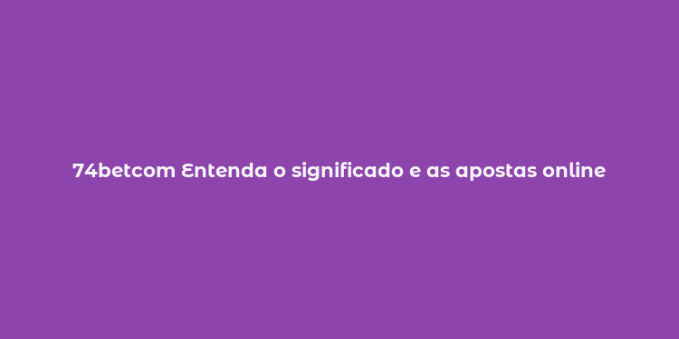 74betcom Entenda o significado e as apostas online