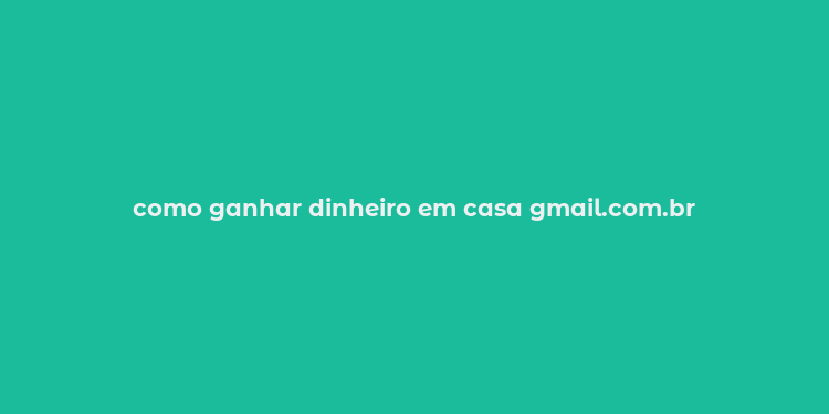 como ganhar dinheiro em casa gmail.com.br