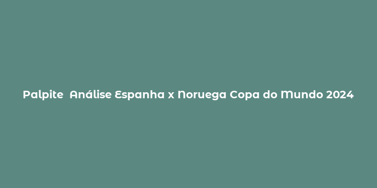 Palpite  Análise Espanha x Noruega Copa do Mundo 2024