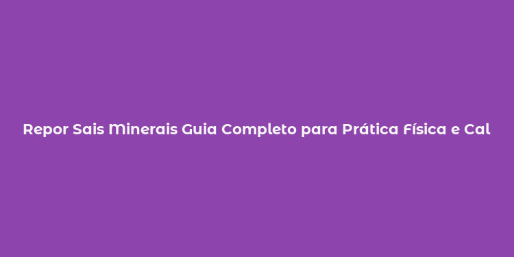 Repor Sais Minerais Guia Completo para Prática Física e Calor