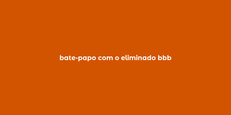 bate-papo com o eliminado bbb