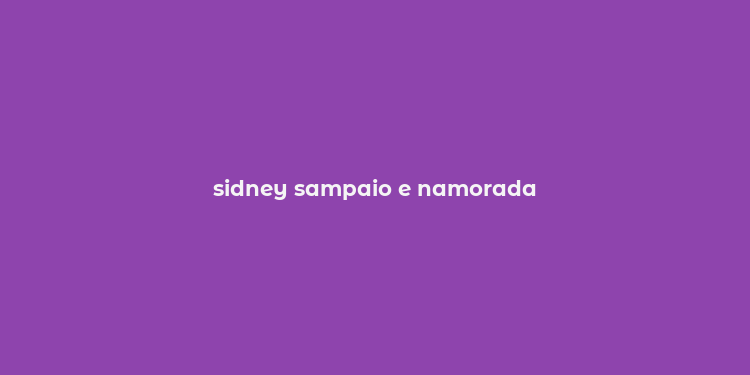 sidney sampaio e namorada