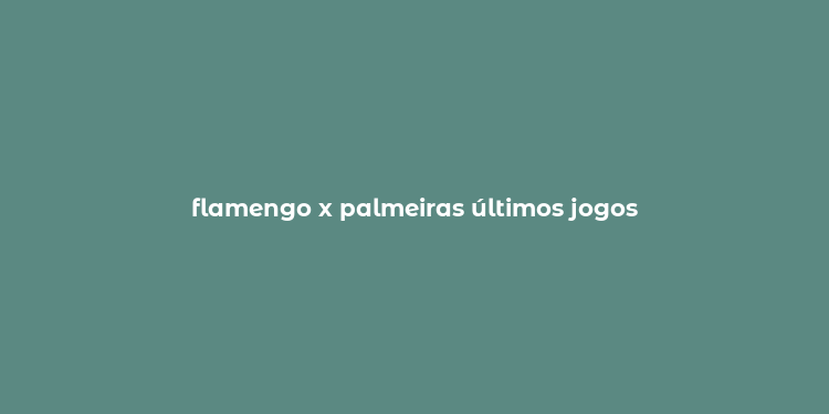 flamengo x palmeiras últimos jogos