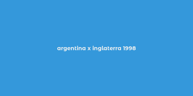 argentina x inglaterra 1998