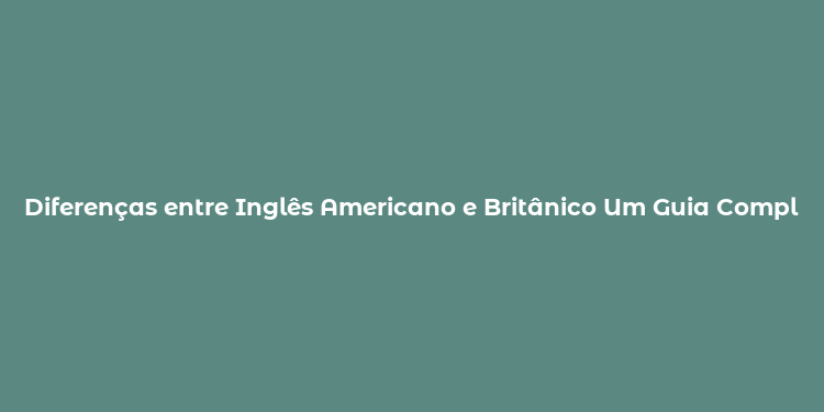 Diferenças entre Inglês Americano e Britânico Um Guia Completo