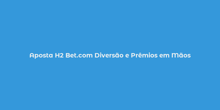 Aposta H2 Bet.com Diversão e Prêmios em Mãos