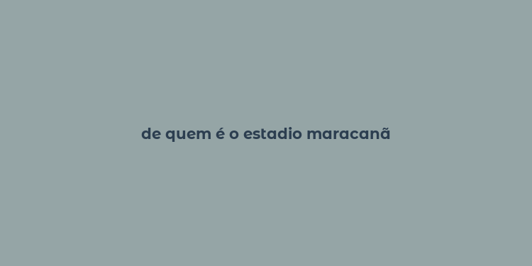 de quem é o estadio maracanã