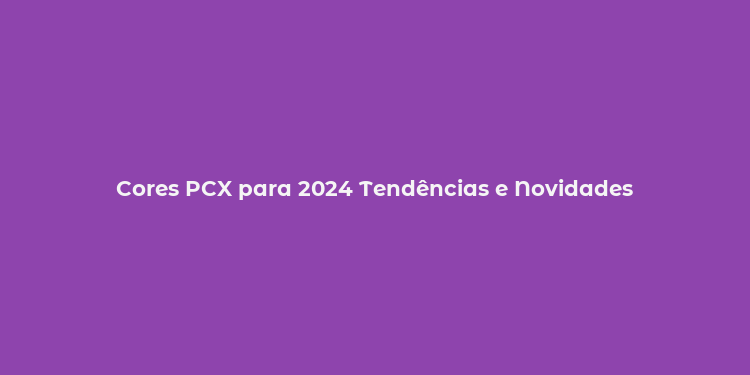 Cores PCX para 2024 Tendências e Novidades