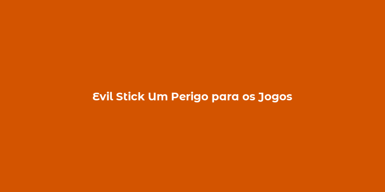 Evil Stick Um Perigo para os Jogos