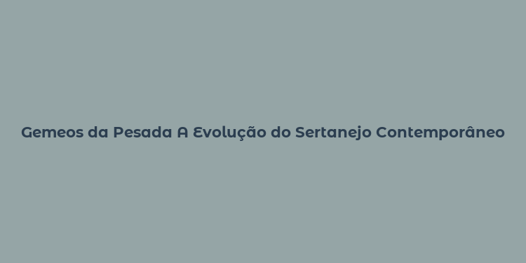 Gemeos da Pesada A Evolução do Sertanejo Contemporâneo