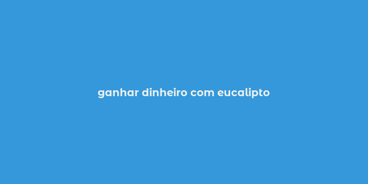 ganhar dinheiro com eucalipto