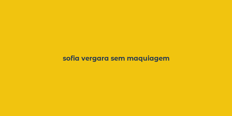 sofia vergara sem maquiagem