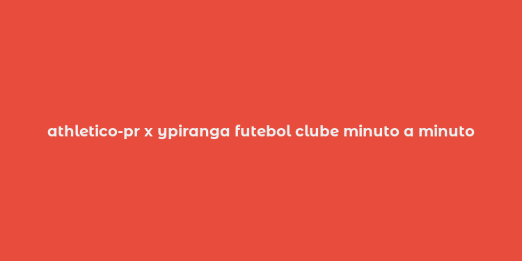 athletico-pr x ypiranga futebol clube minuto a minuto