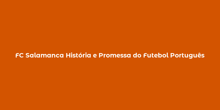 FC Salamanca História e Promessa do Futebol Português