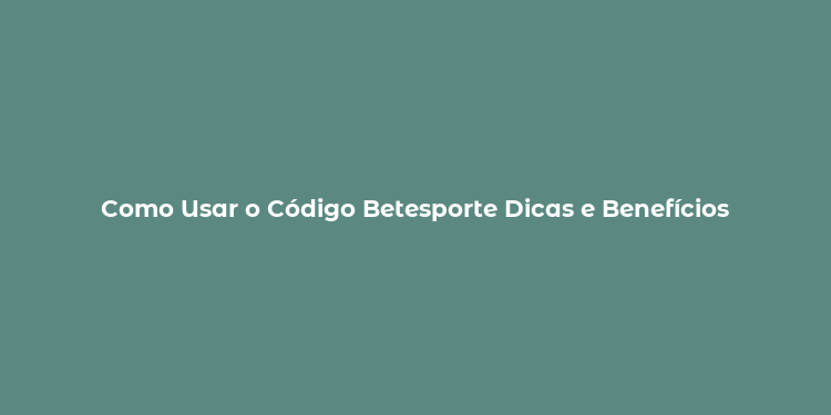 Como Usar o Código Betesporte Dicas e Benefícios