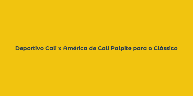 Deportivo Cali x América de Cali Palpite para o Clássico