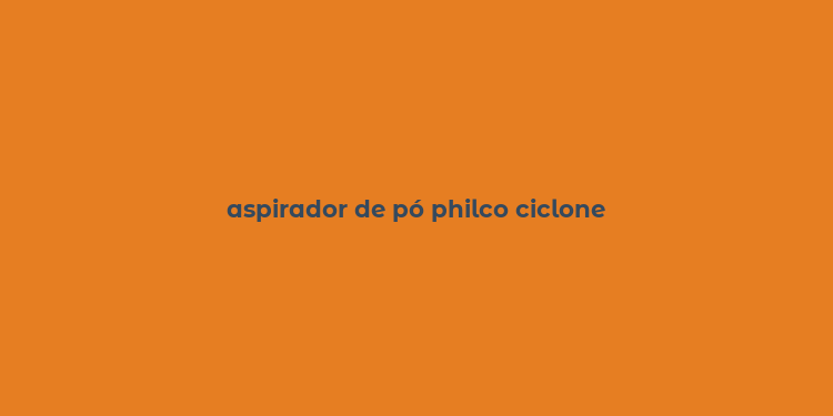 aspirador de pó philco ciclone