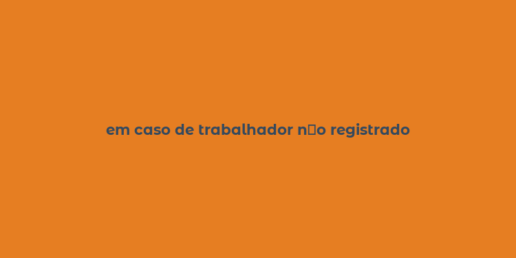 em caso de trabalhador n？o registrado